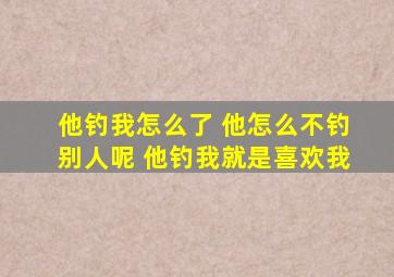 他钓我怎么了 他怎么不钓别人呢 他钓我就是喜欢我